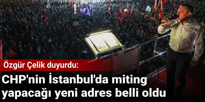 CHP İstanbul Mitingi Nerede Yapılacak? İşte Yeni Adres!